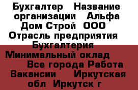 Бухгалтер › Название организации ­ Альфа Дом Строй, ООО › Отрасль предприятия ­ Бухгалтерия › Минимальный оклад ­ 20 000 - Все города Работа » Вакансии   . Иркутская обл.,Иркутск г.